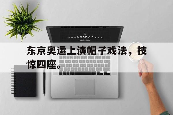 cq9电子网页版-东京奥运上演帽子戏法，技惊四座。