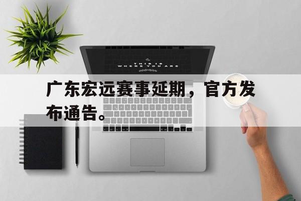 cq9电子游戏官方网址-广东宏远赛事延期，官方发布通告。