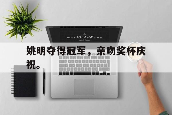 cq9电子官方入口-姚明夺得冠军，亲吻奖杯庆祝。