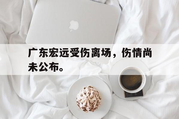 cq9电子官方入口-广东宏远受伤离场，伤情尚未公布。