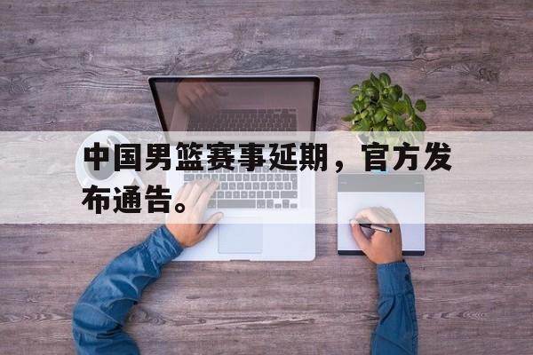 cq9电子游戏平台-中国男篮赛事延期，官方发布通告。