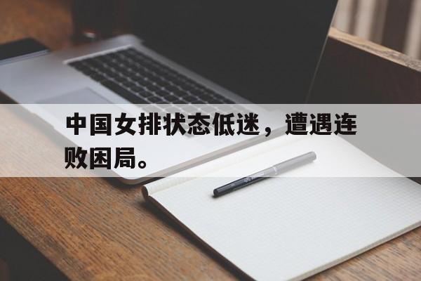 cq9电子官方入口-中国女排状态低迷，遭遇连败困局。