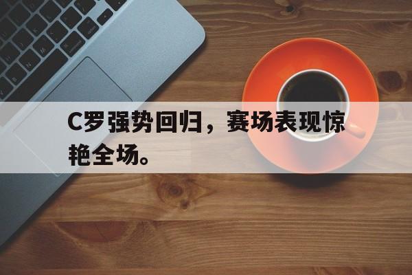 cq9电子游戏平台-C罗强势回归，赛场表现惊艳全场。