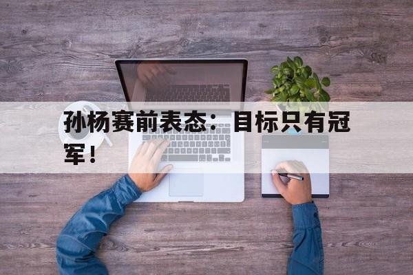 cq9电子网页版-孙杨赛前表态：目标只有冠军！