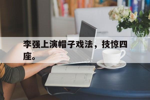 cq9电子游戏官方网址-李强上演帽子戏法，技惊四座。