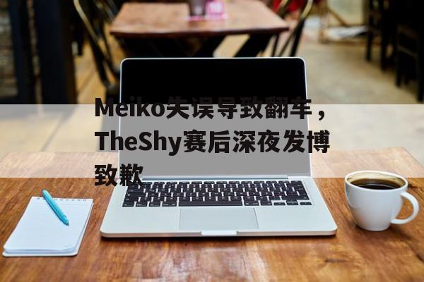 cq9电子网页版-Meiko失误导致翻车，TheShy赛后深夜发博致歉