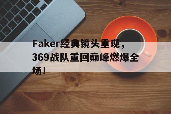 cq9电子游戏平台-Faker经典镜头重现，369战队重回巅峰燃爆全场！