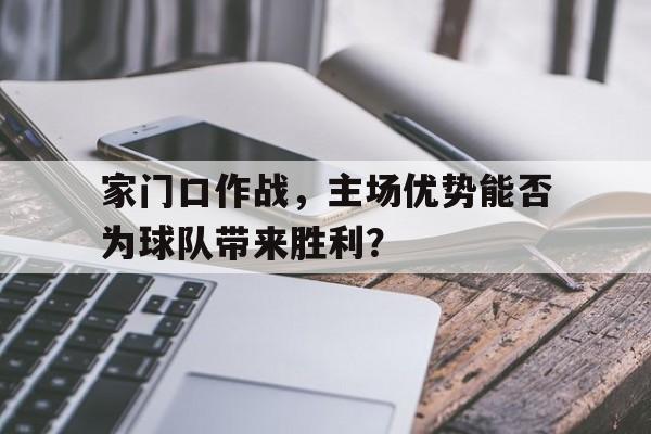 cq9电子游戏官方网址-家门口作战，主场优势能否为球队带来胜利？