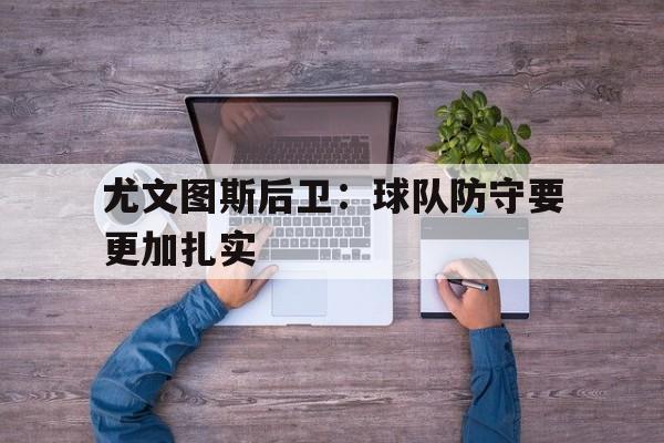 cq9电子游戏官方网址-尤文图斯后卫：球队防守要更加扎实