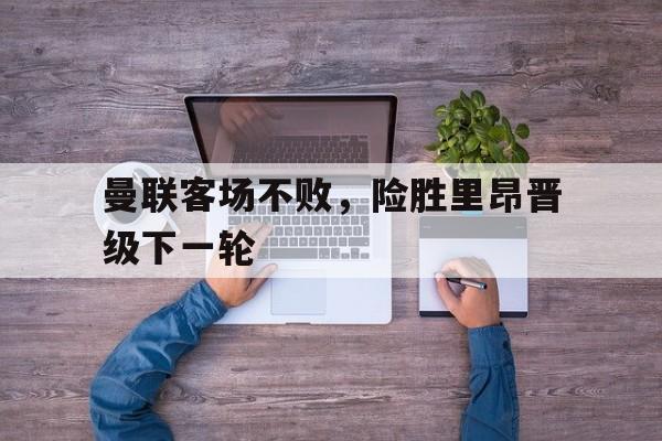 曼联客场不败，险胜里昂晋级下一轮