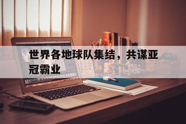 世界各地球队集结，共谋亚冠霸业