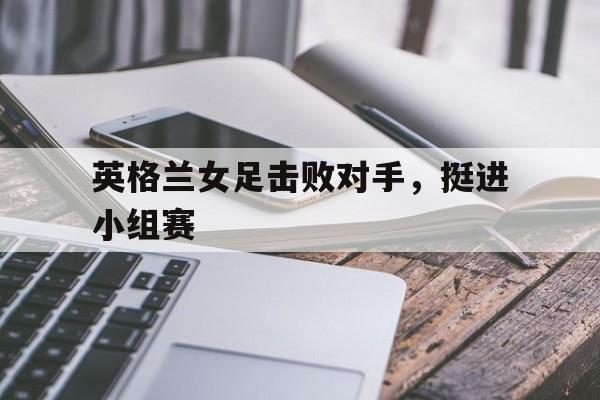 cq9电子官方入口-英格兰女足击败对手，挺进小组赛