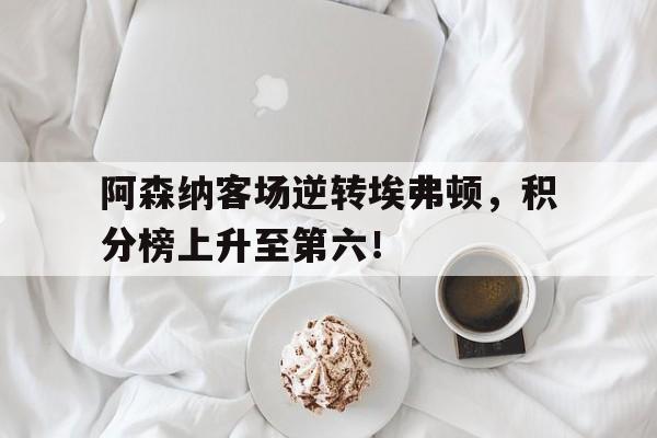 阿森纳客场逆转埃弗顿，积分榜上升至第六！