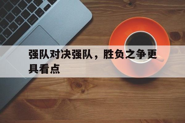 cq9电子游戏官方网址-强队对决强队，胜负之争更具看点