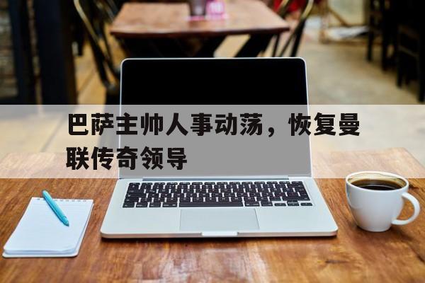 cq9电子官方入口-巴萨主帅人事动荡，恢复曼联传奇领导