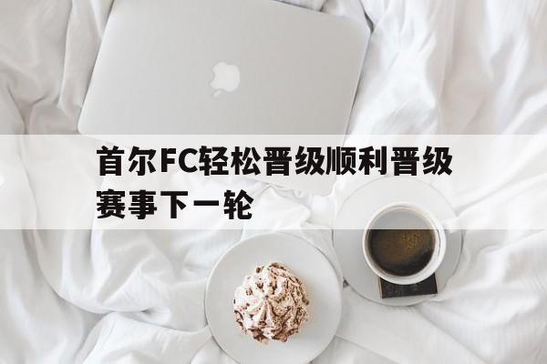 cq9电子游戏官方网址-首尔FC轻松晋级顺利晋级赛事下一轮